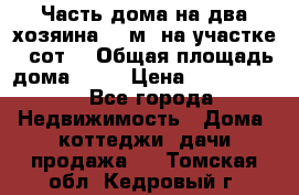 Часть дома(на два хозяина)70 м² на участке 6 сот. › Общая площадь дома ­ 70 › Цена ­ 2 150 000 - Все города Недвижимость » Дома, коттеджи, дачи продажа   . Томская обл.,Кедровый г.